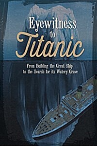 Eyewitness to Titanic: From Building the Great Ship to the Search for Its Watery Grave (Paperback)