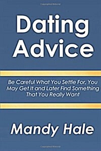Dating Advice: Be Careful What You Settle For, You May Get It and Later Find Something That You Really Want (Paperback)