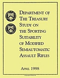 Department of the Treasury Study on the Sporting Suitability of Modified Semiautomatic Assault Rifles: April 1998 (Paperback)