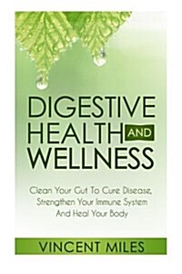 Digestive Health And Wellness: Clean Your Gut To Cure Disease, Strengthen Your Immune System And Heal Your Body (Paperback)