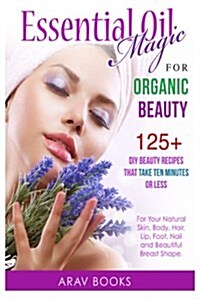 Essential Oil Magic for Organic Beauty: 125+ DIY Beauty Recipes That Take Ten Minutes or Less (for Your Natural Skin, Body, Hair, Lip, Foot, Nail & Be (Paperback)