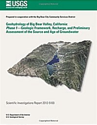 Geohydrology of Big Bear Valley, California: Phase 1- Geoglogic Framework, Recharge, and Preliminary Assessment of the Source and Age of Groundwater (Paperback)