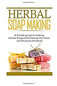 Herbal Soap Making: A Simple Guide to Making Herbal Soaps That Cleanse the Pours and Nurtures the Body (Paperback)