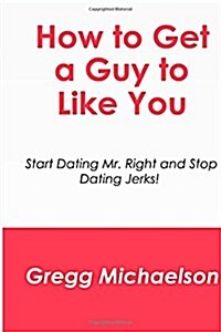 How to Get a Guy to Like You: Start Dating Mr. Right and Stop Dating Jerks! (Paperback)