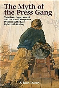 The Myth of the Press Gang : Volunteers, Impressment and the Naval Manpower Problem in the Late Eighteenth Century (Hardcover)