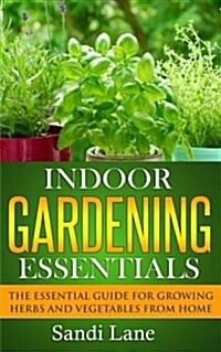 Indoor Gardening Essentials: The Essential Guide for Growing Herbs and Vegetables from Home (Paperback)