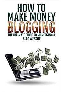 Make Money Blogging: The Ultimate Guide to Monetizing a Blog Website (Paperback)