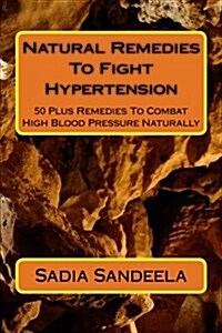 Natural Remedies to Fight Hypertension: 50 Plus Remedies to Combat High Blood Pressure Naturally (Paperback)