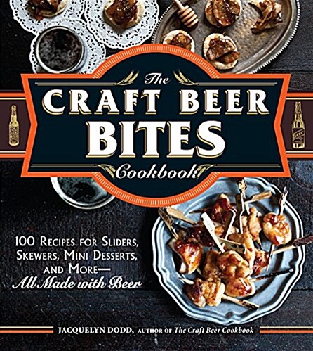 The Craft Beer Bites Cookbook: 100 Recipes for Sliders, Skewers, Mini Desserts, and More--All Made with Beer (Paperback)