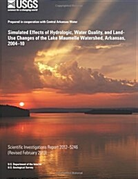 Simulated Effects of Hydrologic, Water Quality, and Land-Use Changes of the Lake Maumelle Watershed, Arkansas, 2004?10 (Paperback)