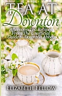 Tea at Downton: Afternoon Tea Recipes from the Unofficial Guide to Downton Abbey (Paperback)