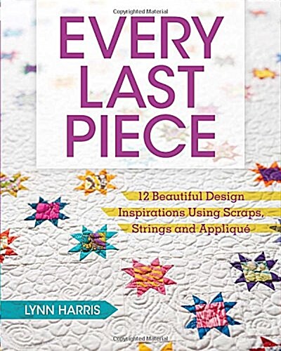 Every Last Piece: 12 Beautiful Design Inspirations Using Scraps, Strings and Applique (Paperback)