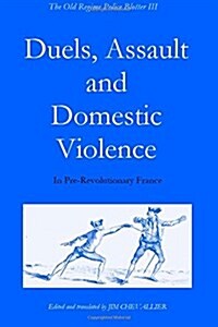The Old Regime Police Blotter III: Duels, Assault and Domestic Violence in Pre-Revolutionary France (Paperback)