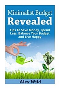 The Minimalist Budget Revealed: : Tips To Save Money, Spend Less, Balance Your Budget And Live Happy (Paperback)