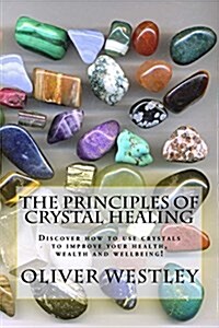 The Principles of Crystal Healing: Discover How to Use Crystals to Improve Your Health, Wealth and Wellbeing! (Paperback)