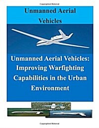 Unmanned Aerial Vehicles: Improving Warfighting Capabilities in the Urban Enviro (Paperback)