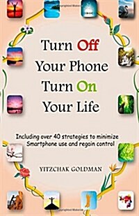 Turn Off Your Phone, Turn on Your Life: Including over 40 strategies to minimize Smartphone use and regain control (Paperback)