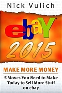 Ebay 2015: 5 Moves You Need to Make Today to Sell More Stuff on Ebay (Paperback)