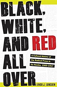 Black, White, and Red All Over: A Cultural History of the Radical Press in Its Heyday, 1900-1917 (Hardcover)