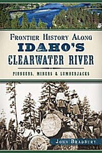 Frontier History Along Idahos Clearwater River: Pioneers, Miners & Lumberjacks (Paperback)