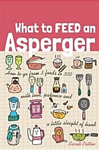 What to Feed an Asperger : How to Go from 3 Foods to 300 with Love, Patience and a Little Sleight of Hand (Paperback)