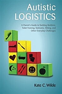 Autistic Logistics : A Parents Guide to Tackling Bedtime, Toilet Training, Tantrums, Hitting, and Other Everyday Challenges (Paperback)