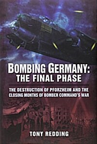 Bombing Germany: The Final Phase : The Destruction of Pforzheim and the Closing Months of Bomber Commands War (Hardcover)