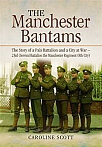 The Manchester Bantams : The Story of a Pals Battalion and a City at War - 23rd (Service) Battalion the Manchester Regiment (8th City) (Hardcover)