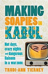 Making Soapies in Kabul: Hot Days, Crazy Nights and Dangerous Liaisons in a War Zone (Paperback)