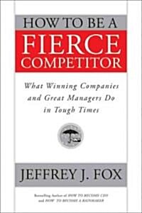 How to be a Fierce Competitor : What Winning Companies and Great Managers Do in Tough Times (Hardcover)