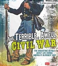 The Terrible, Awful Civil War: The Disgusting Details about Life During Americas Bloodiest War (Hardcover)