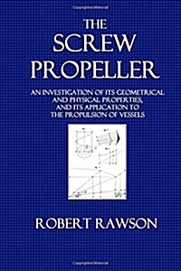 The Screw Propeller: An Investigation of Its Geometrical an Physical Properties, and Its Application to the Propulsion of Vessels (Paperback)