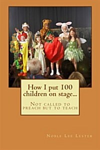 How I Put 100 Children on Stage...: Not Called to Preach But to Teach (Paperback)