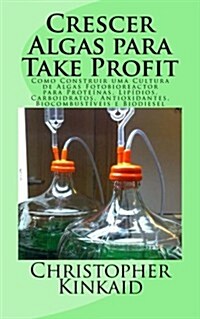 Crescer Algas para Take Profit: Como Construir uma Cultura de Algas Fotobioreactor para Prote?as, Lip?ios, Carboidratos, Antioxidantes, Biocombust? (Paperback)