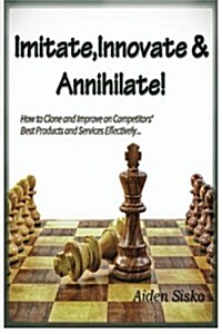 Imitate, Innovate and Annihilate: : How to Clone And Improve On competitors Best Products and Services Effectively! (Paperback)