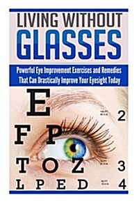 Living Without Glasses: Powerful Eye Improvement Exercises and Remedies That Can Drastically Improve Your Eyesight Today (Paperback)