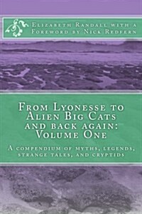 From Lyonesse to Alien Big Cats and Back Again: Volume One: A Compendium of Myths, Legends, Strange Tales, and Cryptids (Paperback)