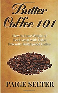 Butter Coffee 101: How to Lose Weight & Feel Great with Paleo Friendly Bulletproof Coffee (Paperback)