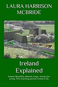 Ireland Explained: Ireland: Beautiful, Ethereal, Tragic, Strong, Fun-Loving. This Charming Journey Reveals It All. (Paperback)