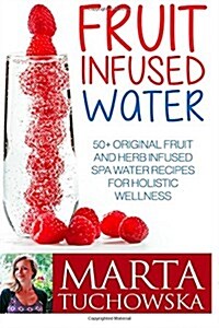 Fruit Infused Water: 50+ Original Fruit and Herb Infused Spa Water Recipes for Holistic Wellness (Paperback)