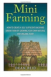 Mini Farming: How to Create a Self Sufficient Backyard Urban Farm By Growing Your Own Natural and Organic Food (Paperback)