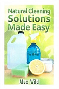 Natural Cleaning Solutions Made Easy: Discover How To Clean Your House Using Saf (Paperback)
