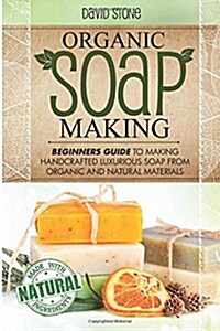 Organic Soap Making: Beginners Guide to Making Handcrafted Luxurious Soap from Organic and Natural Materials (Paperback)