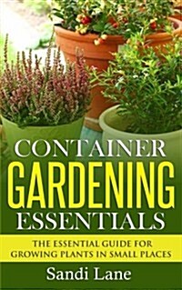 Container Gardening Essentials: The Essential Guide for Growing Plants in Small Places (Paperback)