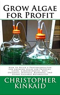 Grow Algae for Profit: How to Build a Photobioreactor for Growing Algae for Proteins, Lipids, Carbohydrates, Anti-Oxidants, Biofuels, Biodies (Paperback)