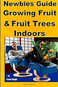 Newbies Guide Growing Fruit and Fruit Trees Indoors: Pick Fruit from Your Easy Chair (Paperback)