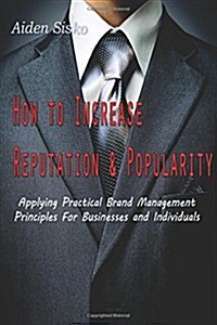 How To Increase Reputation and Popularity: : Applying Practical Brand Management Principles For Businesses and Individuals (Paperback)