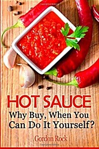 Hot Sauce: Why Buy, When You Can Do It Yourself? (Paperback)