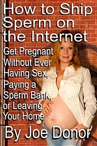 How to Ship Sperm on the Internet: Get Pregnant Without Ever Having Sex, Paying a Sperm Bank, or Leaving Your Home (Paperback)