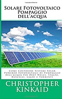 Solare Fotovoltaico Pompaggio Dellacqua: Come Costruire Sistemi Solar Powered Fotovoltaici Di Pompaggio Dellacqua Per Deep Wells, Stagni, Ruscelli, (Paperback)